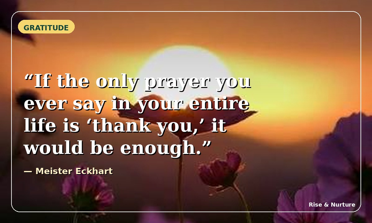 If the only prayer you ever say in your entire life is thank you, it would be enough. Quote by Meister Eckhart